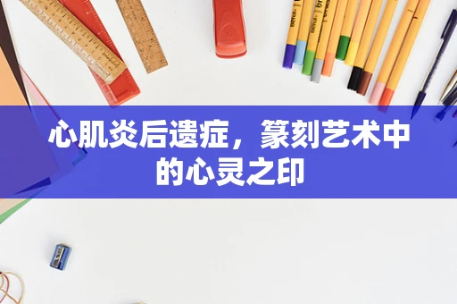 心肌炎后遗症，篆刻艺术中的心灵之印
