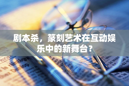 剧本杀，篆刻艺术在互动娱乐中的新舞台？