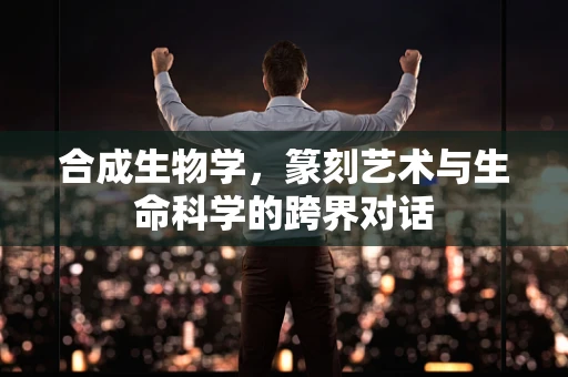 合成生物学，篆刻艺术与生命科学的跨界对话