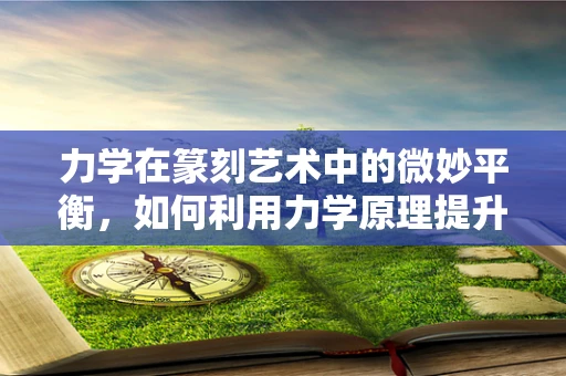 力学在篆刻艺术中的微妙平衡，如何利用力学原理提升篆刻的力度与美感？