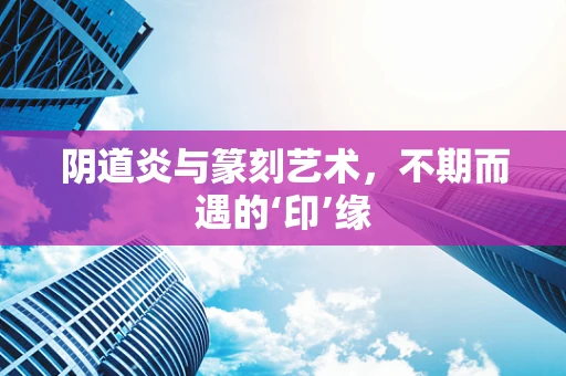 阴道炎与篆刻艺术，不期而遇的‘印’缘