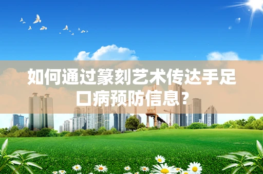 如何通过篆刻艺术传达手足口病预防信息？