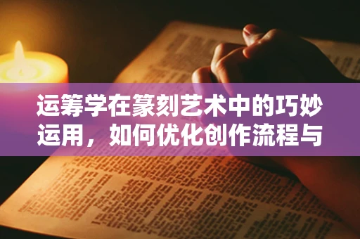 运筹学在篆刻艺术中的巧妙运用，如何优化创作流程与提升效率？