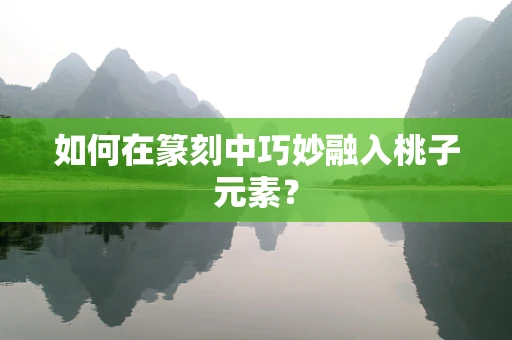 如何在篆刻中巧妙融入桃子元素？