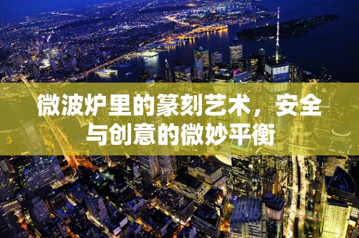 微波炉里的篆刻艺术，安全与创意的微妙平衡