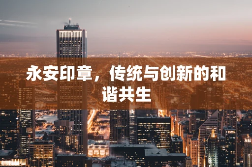 永安印章，传统与创新的和谐共生