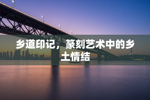 乡道印记，篆刻艺术中的乡土情结