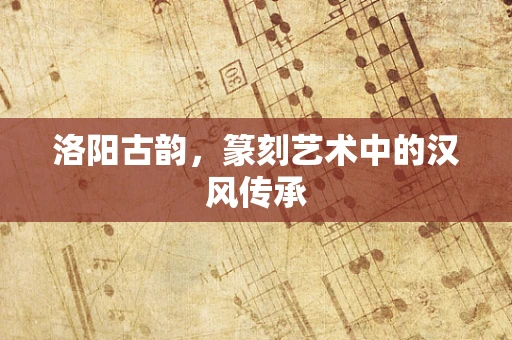 洛阳古韵，篆刻艺术中的汉风传承