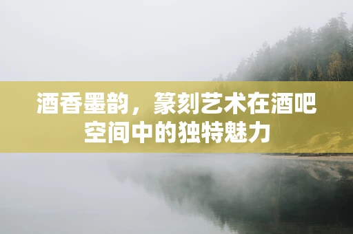 酒香墨韵，篆刻艺术在酒吧空间中的独特魅力