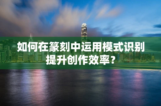 如何在篆刻中运用模式识别提升创作效率？