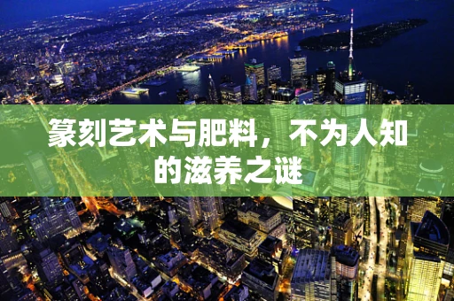 篆刻艺术与肥料，不为人知的滋养之谜