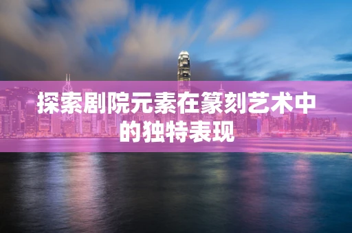 探索剧院元素在篆刻艺术中的独特表现