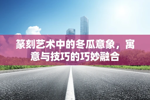 篆刻艺术中的冬瓜意象，寓意与技巧的巧妙融合