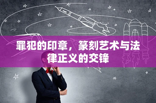 罪犯的印章，篆刻艺术与法律正义的交锋
