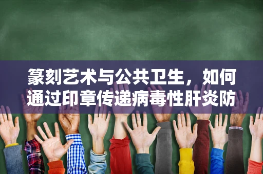 篆刻艺术与公共卫生，如何通过印章传递病毒性肝炎防治信息？