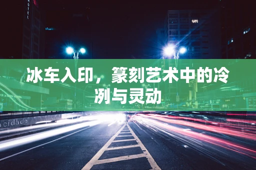 冰车入印，篆刻艺术中的冷冽与灵动
