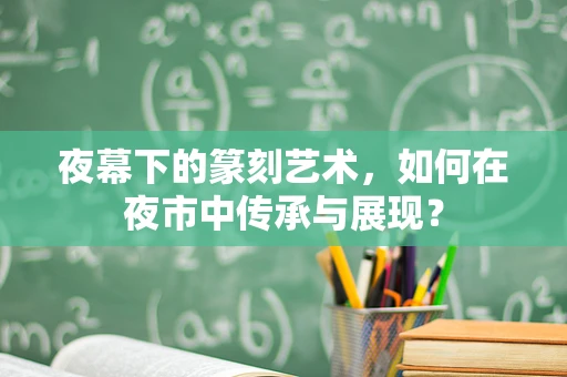夜幕下的篆刻艺术，如何在夜市中传承与展现？