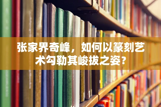 张家界奇峰，如何以篆刻艺术勾勒其峻拔之姿？
