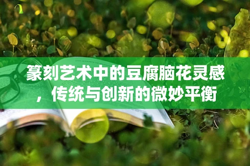 篆刻艺术中的豆腐脑花灵感，传统与创新的微妙平衡