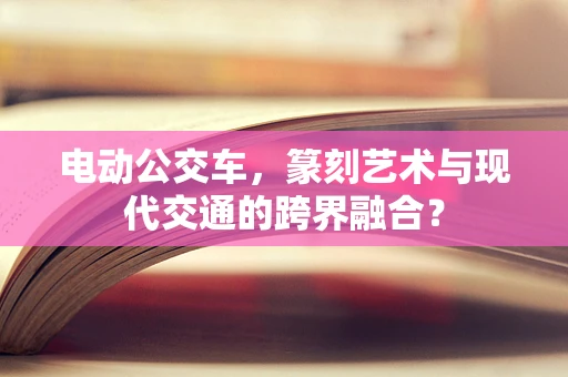 电动公交车，篆刻艺术与现代交通的跨界融合？