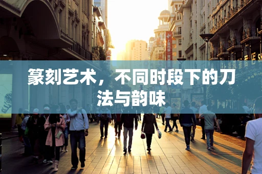 篆刻艺术，不同时段下的刀法与韵味