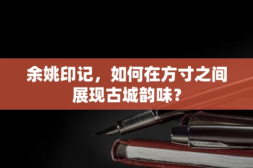 余姚印记，如何在方寸之间展现古城韵味？