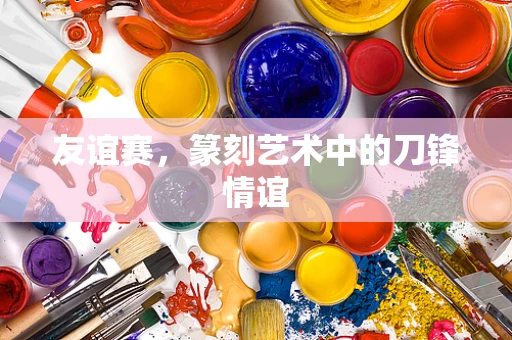 友谊赛，篆刻艺术中的刀锋情谊
