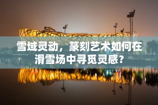 雪域灵动，篆刻艺术如何在滑雪场中寻觅灵感？