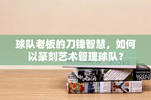 球队老板的刀锋智慧，如何以篆刻艺术管理球队？