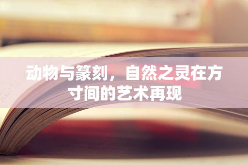 动物与篆刻，自然之灵在方寸间的艺术再现