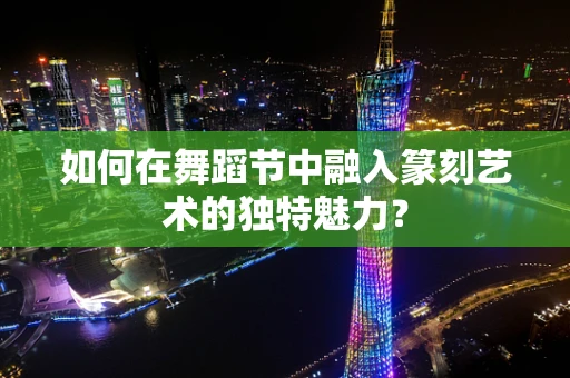 如何在舞蹈节中融入篆刻艺术的独特魅力？