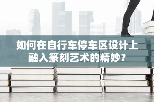 如何在自行车停车区设计上融入篆刻艺术的精妙？