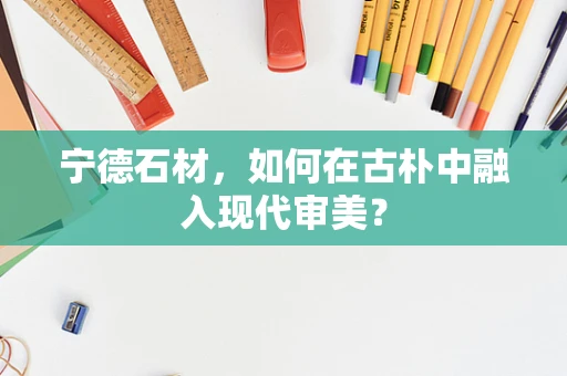 宁德石材，如何在古朴中融入现代审美？