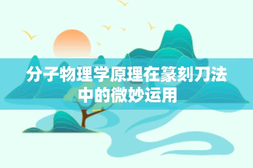 分子物理学原理在篆刻刀法中的微妙运用