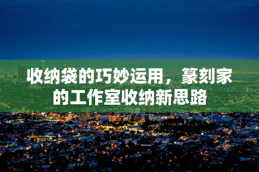 收纳袋的巧妙运用，篆刻家的工作室收纳新思路