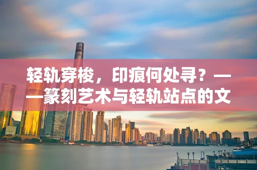 轻轨穿梭，印痕何处寻？——篆刻艺术与轻轨站点的文化交融