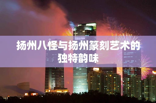扬州八怪与扬州篆刻艺术的独特韵味