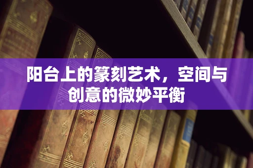 阳台上的篆刻艺术，空间与创意的微妙平衡