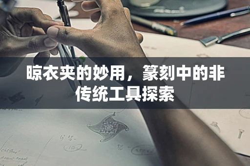 晾衣夹的妙用，篆刻中的非传统工具探索