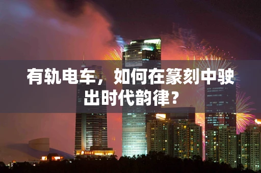有轨电车，如何在篆刻中驶出时代韵律？