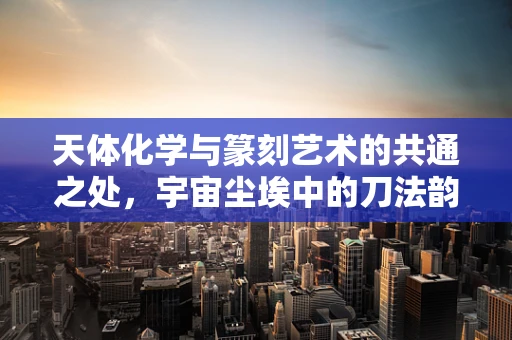 天体化学与篆刻艺术的共通之处，宇宙尘埃中的刀法韵律？
