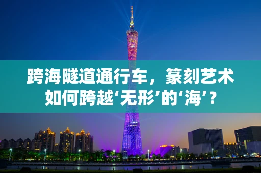 跨海隧道通行车，篆刻艺术如何跨越‘无形’的‘海’？
