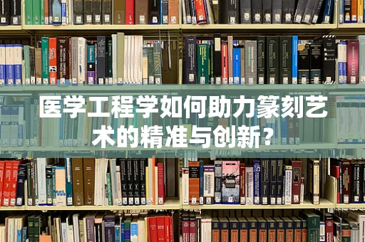 医学工程学如何助力篆刻艺术的精准与创新？