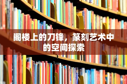 阁楼上的刀锋，篆刻艺术中的空间探索