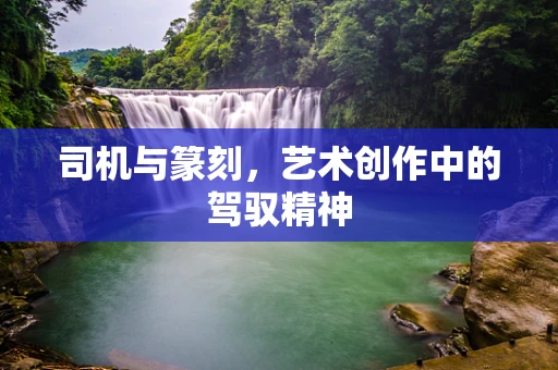 司机与篆刻，艺术创作中的驾驭精神