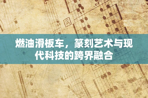 燃油滑板车，篆刻艺术与现代科技的跨界融合