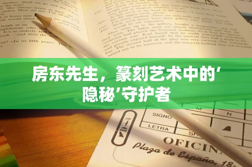 房东先生，篆刻艺术中的‘隐秘’守护者