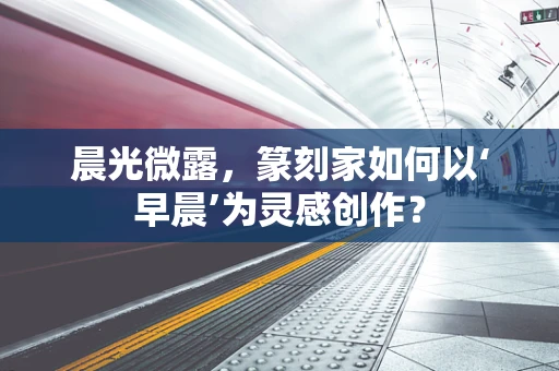 晨光微露，篆刻家如何以‘早晨’为灵感创作？