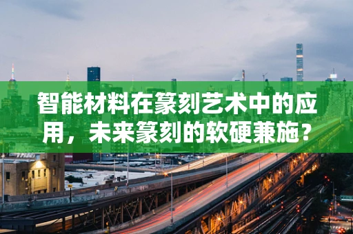 智能材料在篆刻艺术中的应用，未来篆刻的软硬兼施？