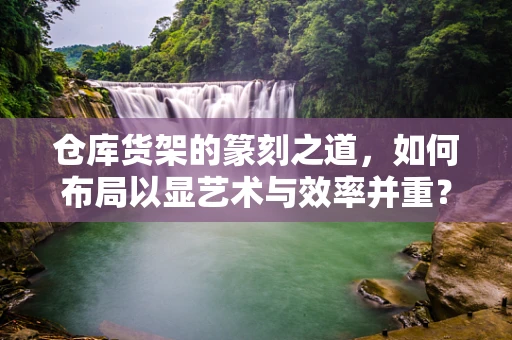 仓库货架的篆刻之道，如何布局以显艺术与效率并重？